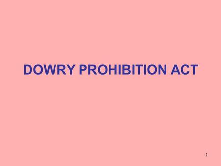 DOWRY PROHIBITION ACT 1. WHAT IS DOWRY Property or valuable security Given or agreed to be given Directly or indirectly By one party to the marriage to.