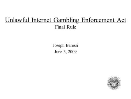 Unlawful Internet Gambling Enforcement Act Final Rule Joseph Baressi June 3, 2009.