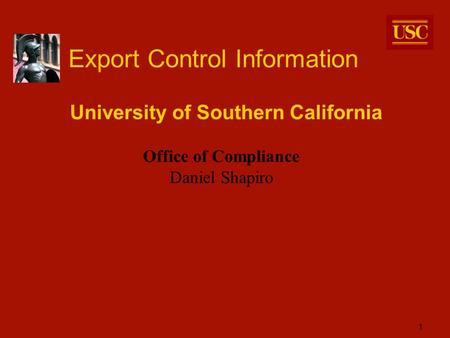 1 Export Control Information University of Southern California Office of Compliance Daniel Shapiro.