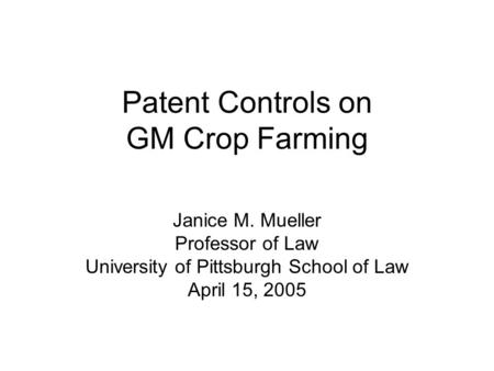 Patent Controls on GM Crop Farming Janice M. Mueller Professor of Law University of Pittsburgh School of Law April 15, 2005.