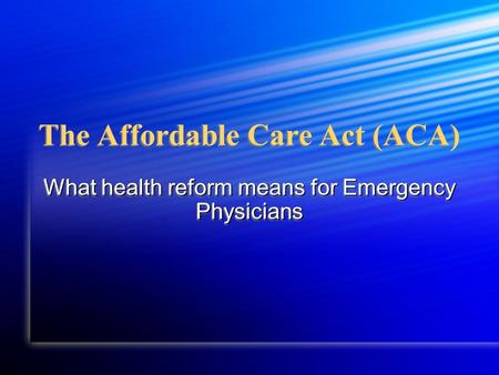 The Affordable Care Act (ACA) What health reform means for Emergency Physicians.