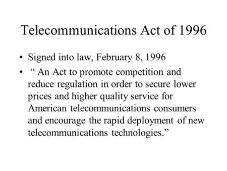 Telecommunications Act of 1996 Signed into law, February 8, 1996 “ An Act to promote competition and reduce regulation in order to secure lower prices.