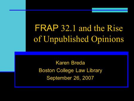 FRAP 32.1 and the Rise of Unpublished Opinions Karen Breda Boston College Law Library September 26, 2007.