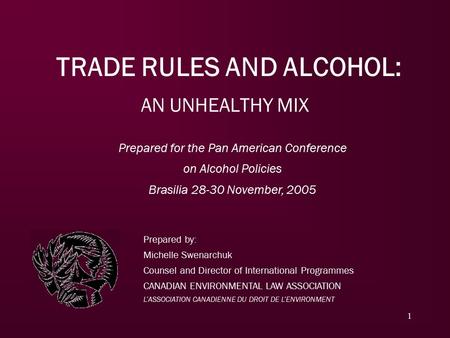 1 TRADE RULES AND ALCOHOL: AN UNHEALTHY MIX Prepared by: Michelle Swenarchuk Counsel and Director of International Programmes CANADIAN ENVIRONMENTAL LAW.