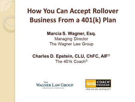 Marcia S. Wagner, Esq. Managing Director The Wagner Law Group Charles D. Epstein, CLU, ChFC, AIF ® The 401k Coach ® How You Can Accept Rollover Business.