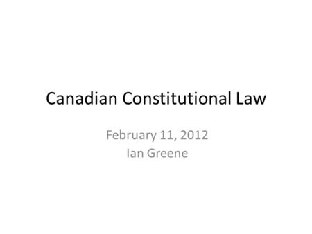February 11, 2012 Ian Greene Canadian Constitutional Law.