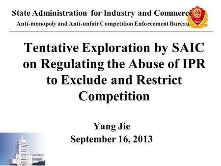 Tentative Exploration by SAIC on Regulating the Abuse of IPR to Exclude and Restrict Competition Yang Jie September 16, 2013 State Administration for Industry.