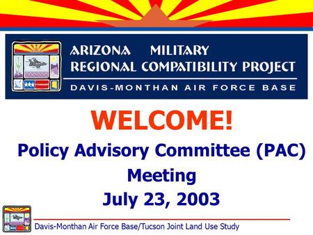 Davis-Monthan Air Force Base/Tucson Joint Land Use Study WELCOME! Policy Advisory Committee (PAC) Meeting July 23, 2003.
