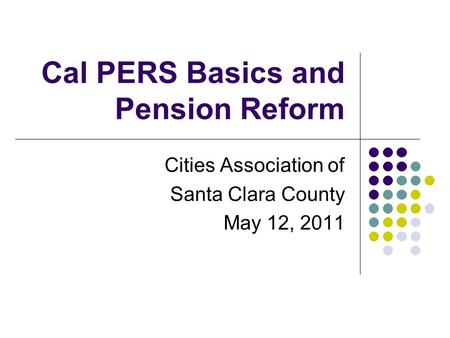 Cal PERS Basics and Pension Reform Cities Association of Santa Clara County May 12, 2011.