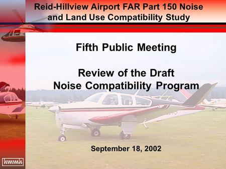 Fifth Public Meeting Review of the Draft Noise Compatibility Program September 18, 2002 Reid-Hillview Airport FAR Part 150 Noise and Land Use Compatibility.
