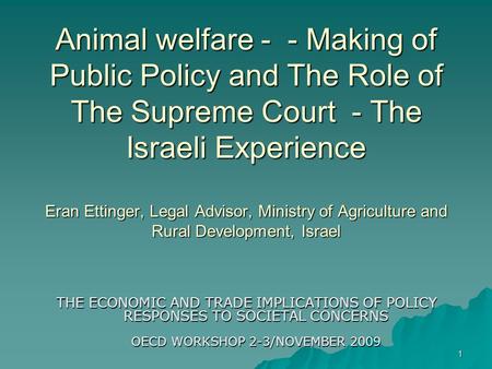 1 Animal welfare - - Making of Public Policy and The Role of The Supreme Court - The Israeli Experience Eran Ettinger, Legal Advisor, Ministry of Agriculture.