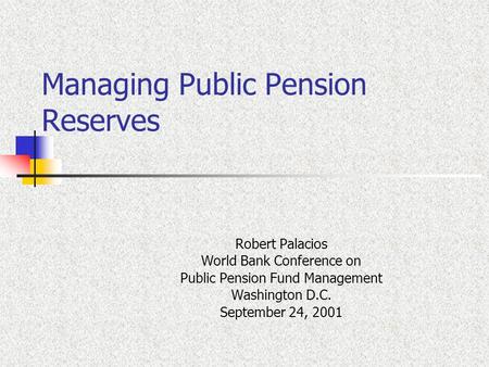 Managing Public Pension Reserves Robert Palacios World Bank Conference on Public Pension Fund Management Washington D.C. September 24, 2001.