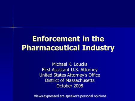 Enforcement in the Pharmaceutical Industry Michael K. Loucks First Assistant U.S. Attorney United States Attorney’s Office District of Massachusetts October.