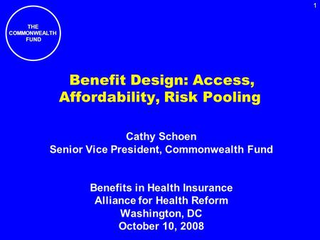 THE COMMONWEALTH FUND 1 Benefit Design: Access, Affordability, Risk Pooling Cathy Schoen Senior Vice President, Commonwealth Fund Benefits in Health Insurance.