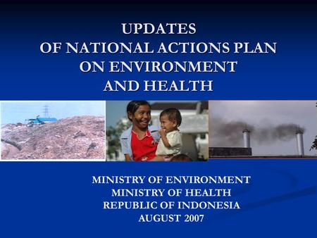 UPDATES OF NATIONAL ACTIONS PLAN ON ENVIRONMENT AND HEALTH MINISTRY OF ENVIRONMENT MINISTRY OF HEALTH REPUBLIC OF INDONESIA AUGUST 2007.
