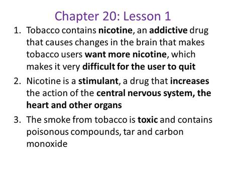 Chapter 20: Lesson 1 Tobacco contains nicotine, an addictive drug that causes changes in the brain that makes tobacco users want more nicotine, which makes.