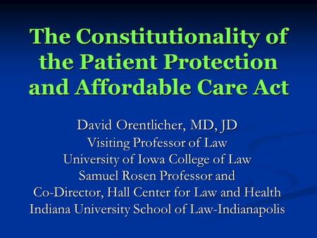 The Constitutionality of the Patient Protection and Affordable Care Act David Orentlicher, MD, JD Visiting Professor of Law University of Iowa College.