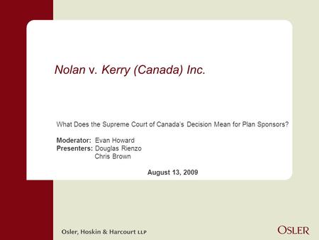 Nolan v. Kerry (Canada) Inc. What Does the Supreme Court of Canada’s Decision Mean for Plan Sponsors? Moderator: Evan Howard Presenters: Douglas Rienzo.