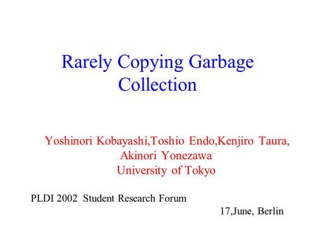 Rarely Copying Garbage Collection Yoshinori Kobayashi,Toshio Endo,Kenjiro Taura, Akinori Yonezawa University of Tokyo PLDI 2002 Student Research Forum.