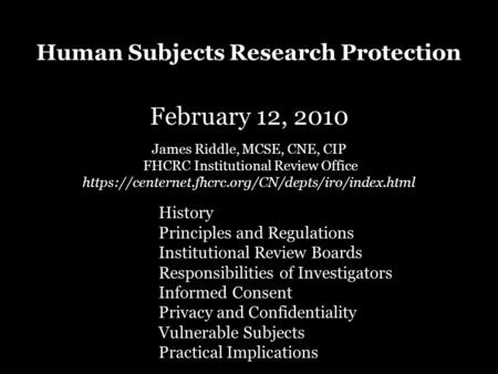 Human Subjects Research Protection February 12, 2010 James Riddle, MCSE, CNE, CIP FHCRC Institutional Review Office https://centernet.fhcrc.org/CN/depts/iro/index.html.