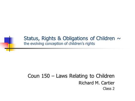 Status, Rights & Obligations of Children ~ the evolving conception of children’s rights Coun 150 – Laws Relating to Children Richard M. Cartier Class 2.