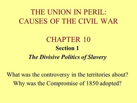THE UNION IN PERIL: CAUSES OF THE CIVIL WAR CHAPTER 10 Section 1 The Divisive Politics of Slavery What was the controversy in the territories about? Why.