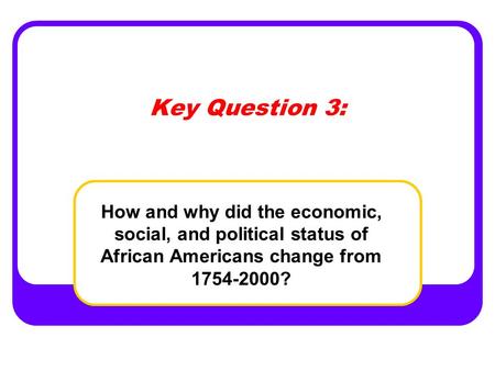 Key Question 3: How and why did the economic, social, and political status of African Americans change from 1754-2000?