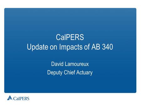 CalPERS Update on Impacts of AB 340 David Lamoureux Deputy Chief Actuary.