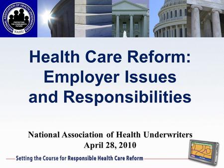 Health Care Reform: Employer Issues and Responsibilities National Association of Health Underwriters April 28, 2010.