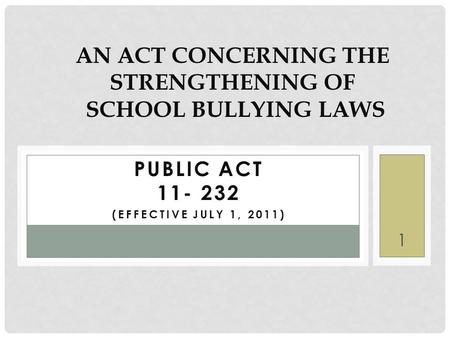 PUBLIC ACT 11- 232 (EFFECTIVE JULY 1, 2011) AN ACT CONCERNING THE STRENGTHENING OF SCHOOL BULLYING LAWS 1.