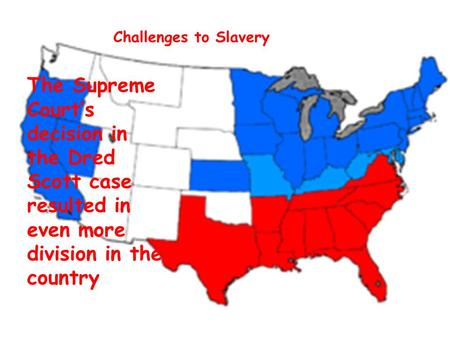 Challenges to Slavery The Supreme Court’s decision in the Dred Scott case resulted in even more division in the country.