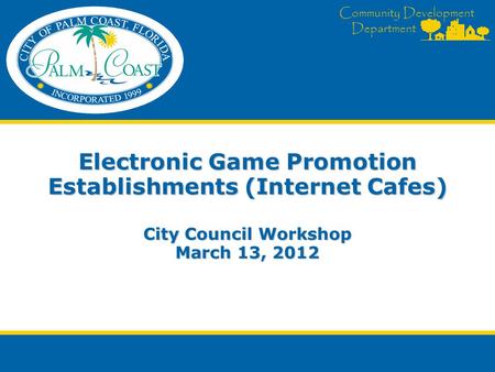 Community Development Department Electronic Game Promotion Establishments (Internet Cafes) City Council Workshop March 13, 2012.