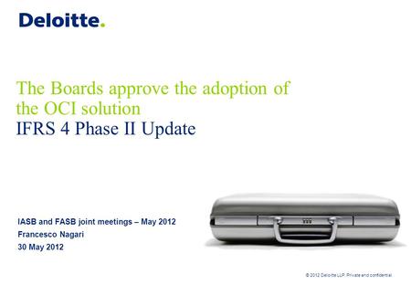 © 2012 Deloitte LLP. Private and confidential The Boards approve the adoption of the OCI solution IFRS 4 Phase II Update IASB and FASB joint meetings –