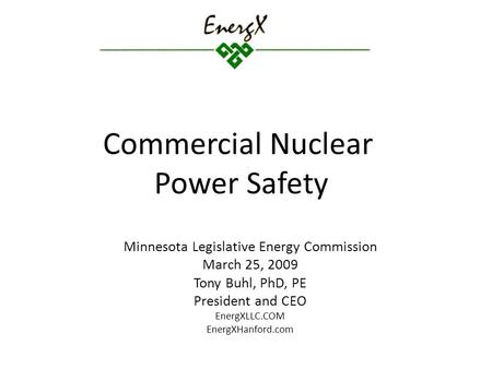 Commercial Nuclear Power Safety Minnesota Legislative Energy Commission March 25, 2009 Tony Buhl, PhD, PE President and CEO EnergXLLC.COM EnergXHanford.com.