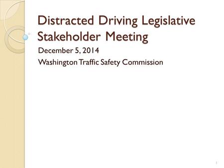 Distracted Driving Legislative Stakeholder Meeting December 5, 2014 Washington Traffic Safety Commission 1.