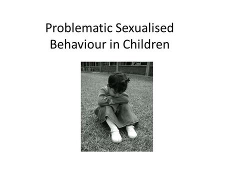 Problematic Sexualised Behaviour in Children. Overview for the session: Defining the problem and the context of the child. Assessing the level of sexual.