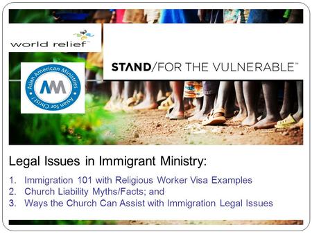 Legal Issues in Immigrant Ministry: 1.Immigration 101 with Religious Worker Visa Examples 2.Church Liability Myths/Facts; and 3.Ways the Church Can Assist.