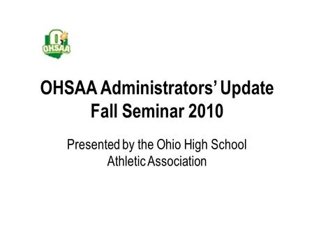 OHSAA Administrators’ Update Fall Seminar 2010 Presented by the Ohio High School Athletic Association.