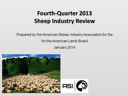 Fourth-Quarter 2013 Sheep Industry Review Prepared by the American Sheep Industry Association for the for the American Lamb Board January 2014.