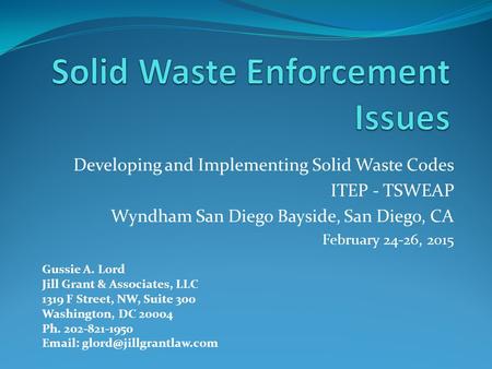 Developing and Implementing Solid Waste Codes ITEP - TSWEAP Wyndham San Diego Bayside, San Diego, CA February 24-26, 2015 Gussie A. Lord Jill Grant & Associates,