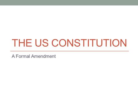 THE US CONSTITUTION A Formal Amendment. US Constitution Written in 1787 We now have the longest lasting Constitution of any nation Our constitution has.