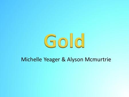 Michelle Yeager & Alyson Mcmurtrie. Uses of Gold Most useful type of metal Has many different uses in the United States including: – Jewelry – Electronics.