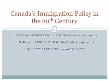 1. POST CONFEDERATION IMMIGRATION (1867-1914) 2. MID-20 TH CENTURY IMMIGRATION (1919-1969) 3. RECENT PATTERNS (1970-PRESENT) Canada’s Immigration Policy.