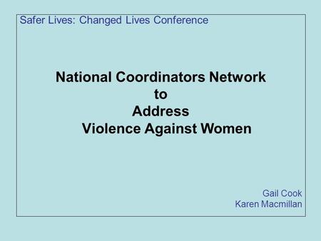 Safer Lives: Changed Lives Conference National Coordinators Network to Address Violence Against Women Gail Cook Karen Macmillan.