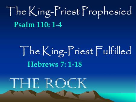 The Rock The King-Priest Prophesied Psalm 110: 1-4 The King-Priest Fulfilled Hebrews 7: 1-18.