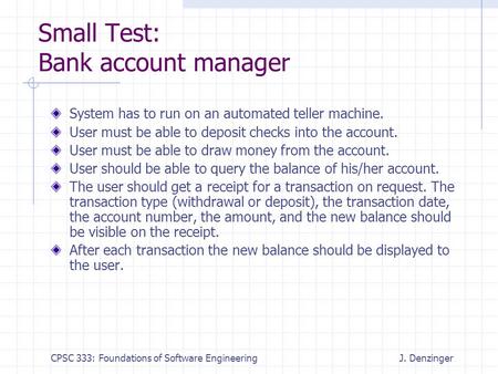 CPSC 333: Foundations of Software EngineeringJ. Denzinger Small Test: Bank account manager System has to run on an automated teller machine. User must.