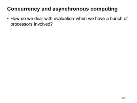 1/25 Concurrency and asynchronous computing How do we deal with evaluation when we have a bunch of processors involved?