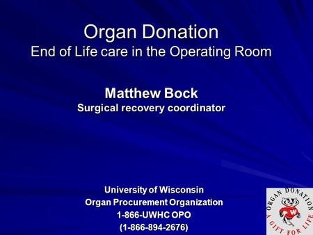 Organ Donation End of Life care in the Operating Room Matthew Bock Surgical recovery coordinator University of Wisconsin Organ Procurement Organization.