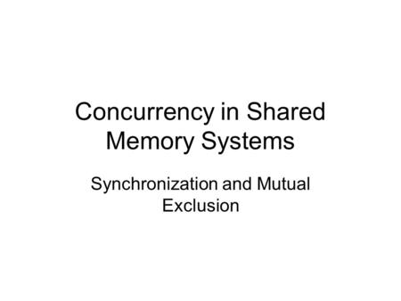 Concurrency in Shared Memory Systems Synchronization and Mutual Exclusion.