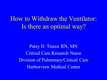 How to Withdraw the Ventilator: Is there an optimal way? Patsy D. Treece RN, MN Critical Care Research Nurse Division of Pulmonary/Critical Care Harborview.